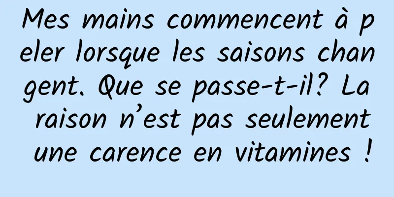 Mes mains commencent à peler lorsque les saisons changent. Que se passe-t-il? La raison n’est pas seulement une carence en vitamines !