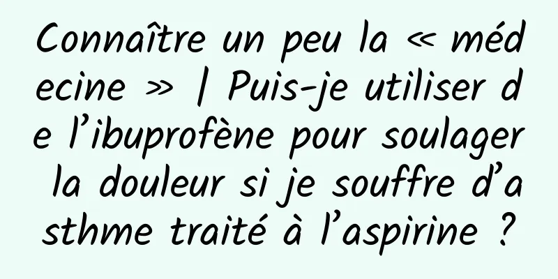 Connaître un peu la « médecine » | Puis-je utiliser de l’ibuprofène pour soulager la douleur si je souffre d’asthme traité à l’aspirine ?