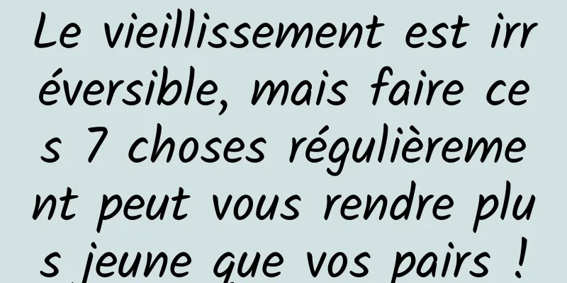 Le vieillissement est irréversible, mais faire ces 7 choses régulièrement peut vous rendre plus jeune que vos pairs !