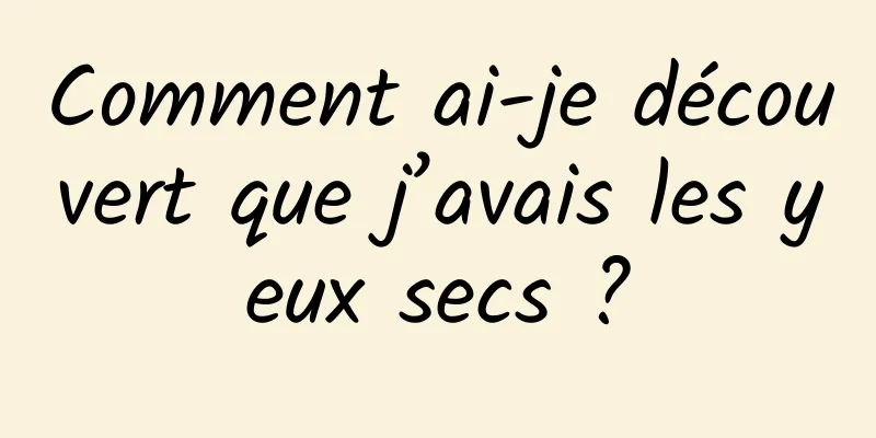 Comment ai-je découvert que j’avais les yeux secs ?