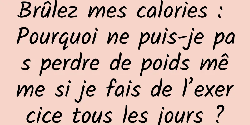 Brûlez mes calories : Pourquoi ne puis-je pas perdre de poids même si je fais de l’exercice tous les jours ?