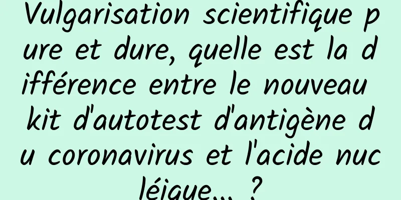 Vulgarisation scientifique pure et dure, quelle est la différence entre le nouveau kit d'autotest d'antigène du coronavirus et l'acide nucléique... ?