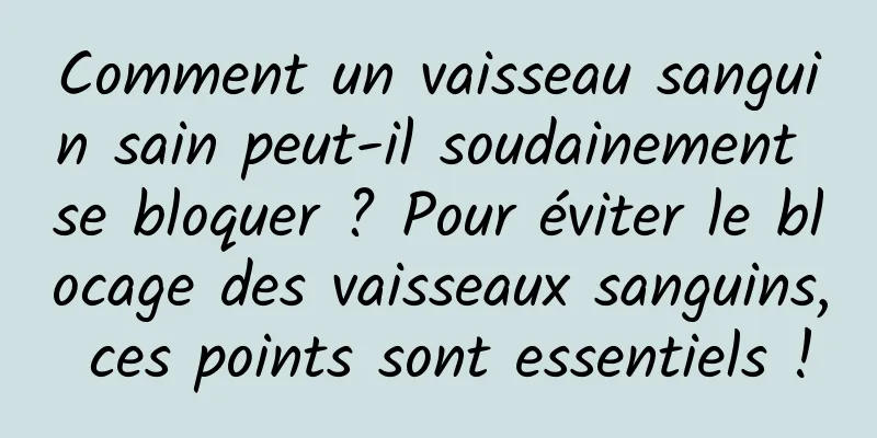 Comment un vaisseau sanguin sain peut-il soudainement se bloquer ? Pour éviter le blocage des vaisseaux sanguins, ces points sont essentiels !