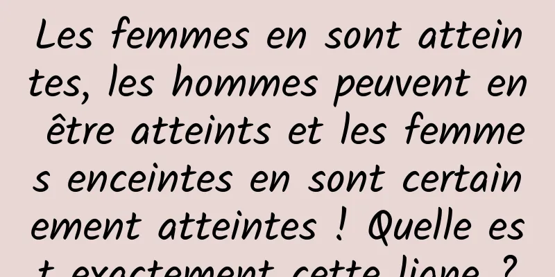 Les femmes en sont atteintes, les hommes peuvent en être atteints et les femmes enceintes en sont certainement atteintes ! Quelle est exactement cette ligne ?