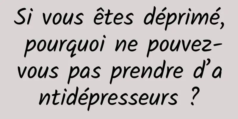 Si vous êtes déprimé, pourquoi ne pouvez-vous pas prendre d’antidépresseurs ?