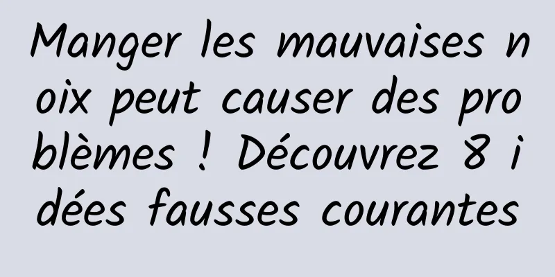 Manger les mauvaises noix peut causer des problèmes ! Découvrez 8 idées fausses courantes