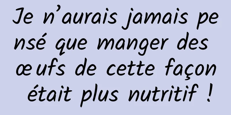 Je n’aurais jamais pensé que manger des œufs de cette façon était plus nutritif !