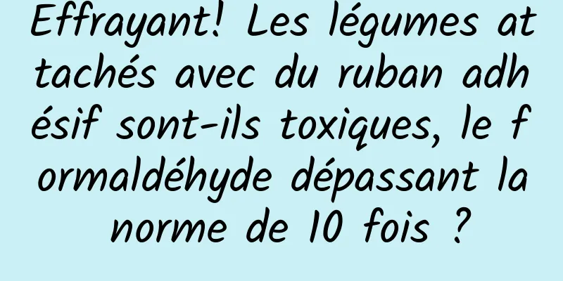 Effrayant! Les légumes attachés avec du ruban adhésif sont-ils toxiques, le formaldéhyde dépassant la norme de 10 fois ?
