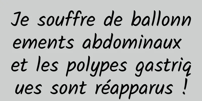 Je souffre de ballonnements abdominaux et les polypes gastriques sont réapparus !