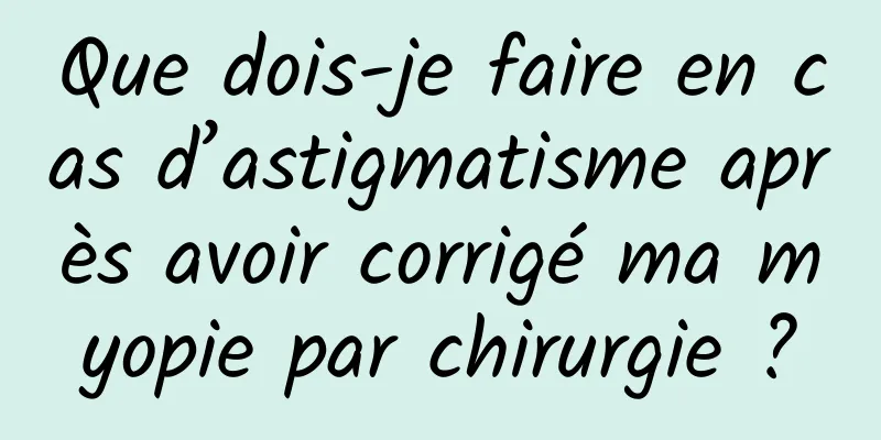 Que dois-je faire en cas d’astigmatisme après avoir corrigé ma myopie par chirurgie ?