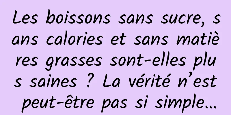 Les boissons sans sucre, sans calories et sans matières grasses sont-elles plus saines ? La vérité n’est peut-être pas si simple…