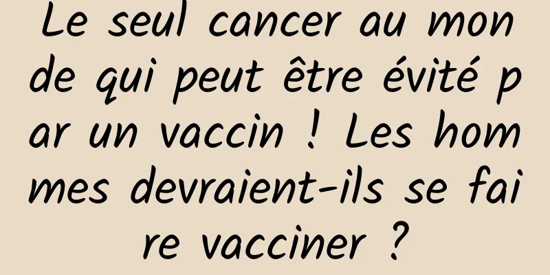 Le seul cancer au monde qui peut être évité par un vaccin ! Les hommes devraient-ils se faire vacciner ?
