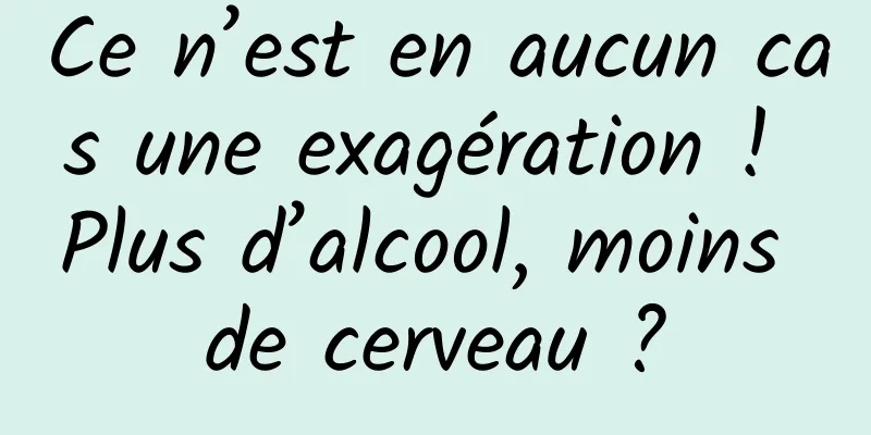 Ce n’est en aucun cas une exagération ! Plus d’alcool, moins de cerveau ?