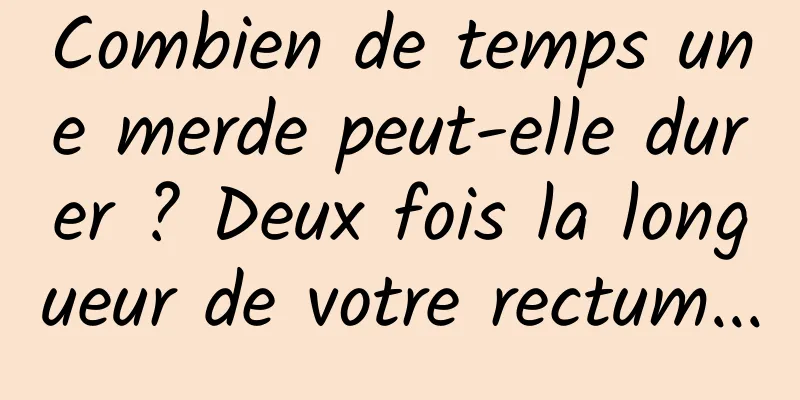 Combien de temps une merde peut-elle durer ? Deux fois la longueur de votre rectum...