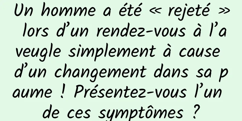 Un homme a été « rejeté » lors d’un rendez-vous à l’aveugle simplement à cause d’un changement dans sa paume ! Présentez-vous l’un de ces symptômes ?