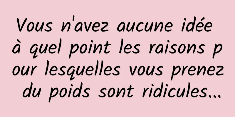 Vous n'avez aucune idée à quel point les raisons pour lesquelles vous prenez du poids sont ridicules...
