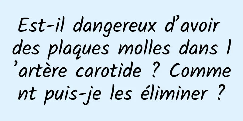 Est-il dangereux d’avoir des plaques molles dans l’artère carotide ? Comment puis-je les éliminer ?