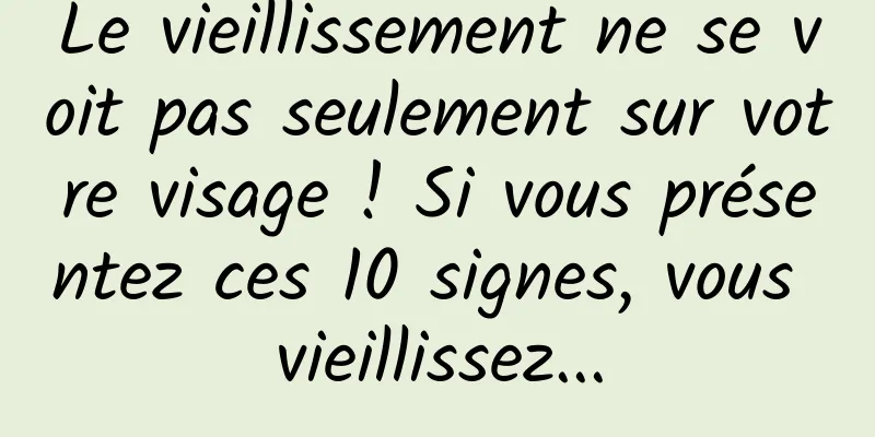 Le vieillissement ne se voit pas seulement sur votre visage ! Si vous présentez ces 10 signes, vous vieillissez...