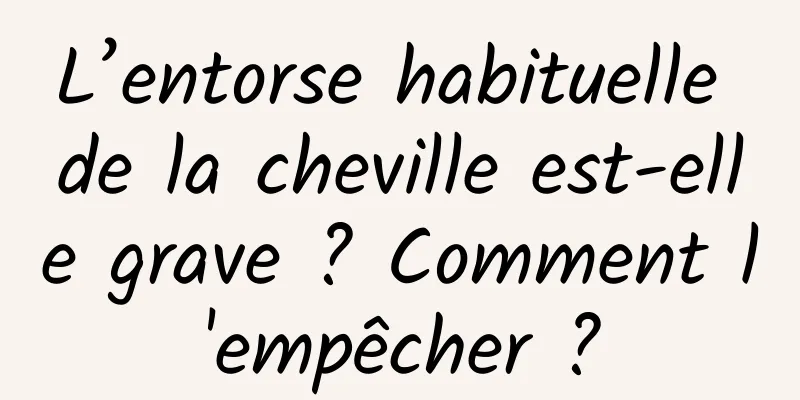 L’entorse habituelle de la cheville est-elle grave ? Comment l'empêcher ?