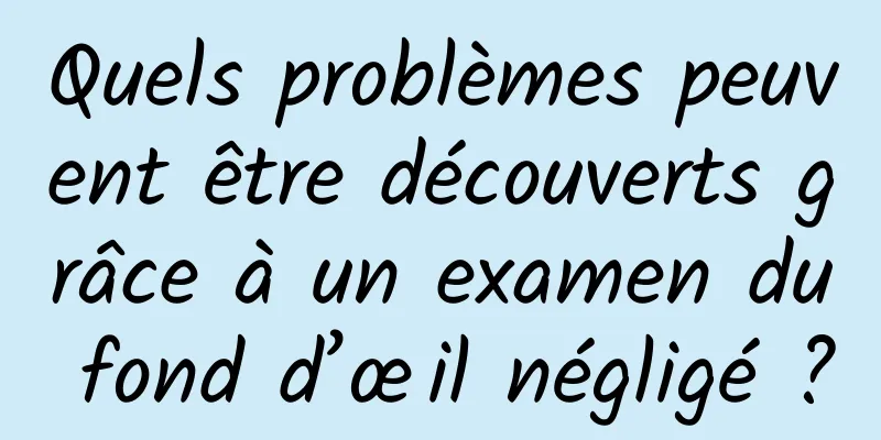 Quels problèmes peuvent être découverts grâce à un examen du fond d’œil négligé ?