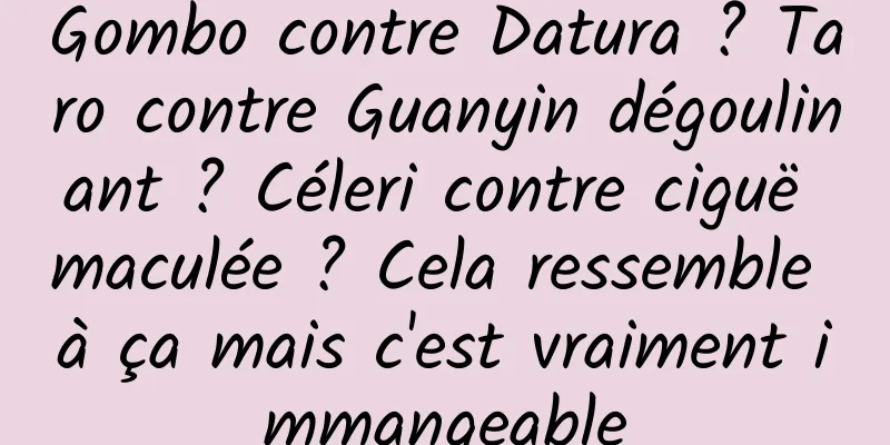 Gombo contre Datura ? Taro contre Guanyin dégoulinant ? Céleri contre ciguë maculée ? Cela ressemble à ça mais c'est vraiment immangeable
