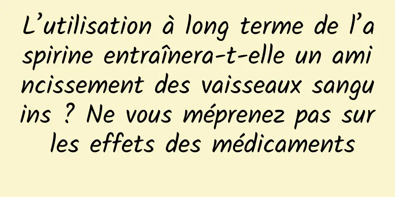L’utilisation à long terme de l’aspirine entraînera-t-elle un amincissement des vaisseaux sanguins ? Ne vous méprenez pas sur les effets des médicaments