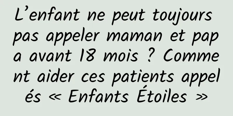 L’enfant ne peut toujours pas appeler maman et papa avant 18 mois ? Comment aider ces patients appelés « Enfants Étoiles »