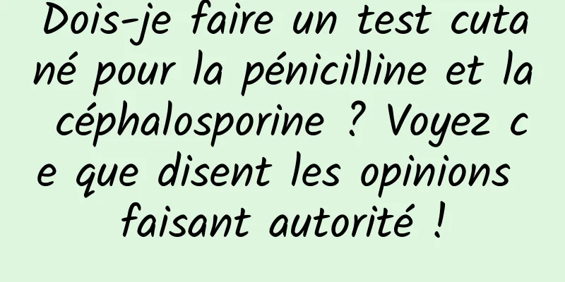 Dois-je faire un test cutané pour la pénicilline et la céphalosporine ? Voyez ce que disent les opinions faisant autorité !