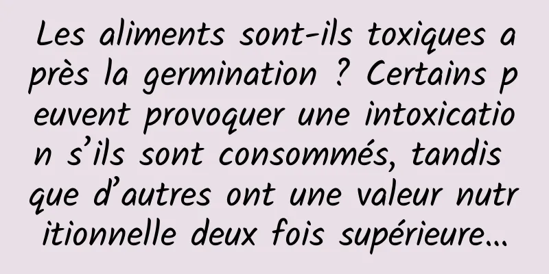 Les aliments sont-ils toxiques après la germination ? Certains peuvent provoquer une intoxication s’ils sont consommés, tandis que d’autres ont une valeur nutritionnelle deux fois supérieure…