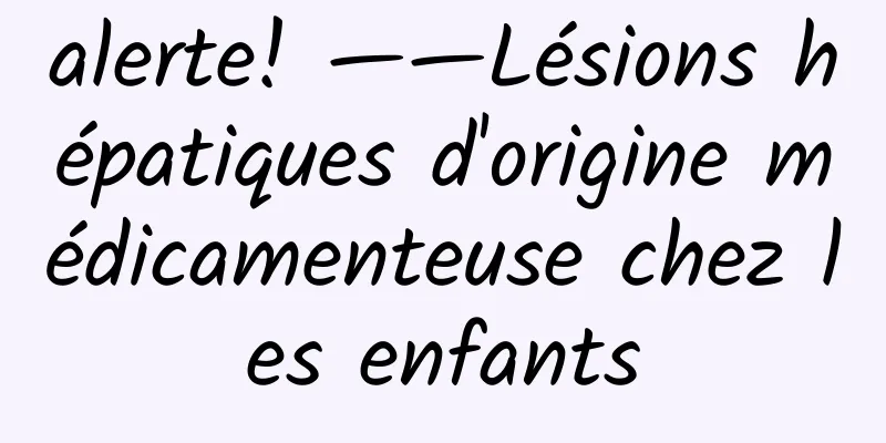 alerte! ——Lésions hépatiques d'origine médicamenteuse chez les enfants
