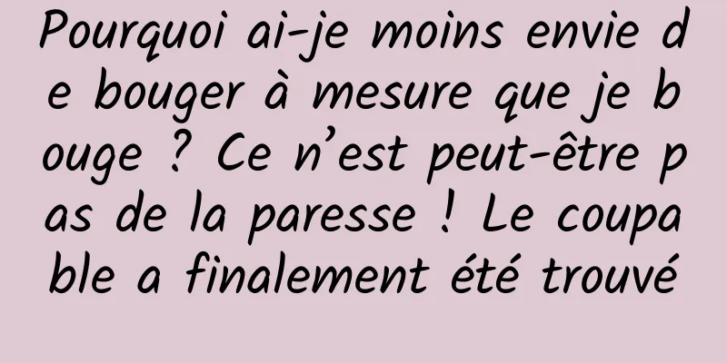 Pourquoi ai-je moins envie de bouger à mesure que je bouge ? Ce n’est peut-être pas de la paresse ! Le coupable a finalement été trouvé