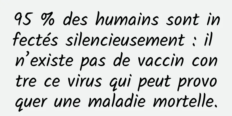 95 % des humains sont infectés silencieusement : il n’existe pas de vaccin contre ce virus qui peut provoquer une maladie mortelle.