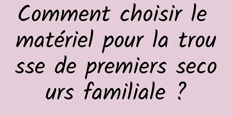 Comment choisir le matériel pour la trousse de premiers secours familiale ?