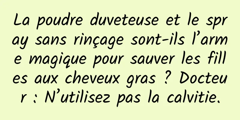 La poudre duveteuse et le spray sans rinçage sont-ils l’arme magique pour sauver les filles aux cheveux gras ? Docteur : N’utilisez pas la calvitie.