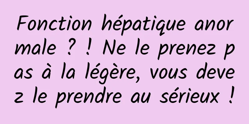 Fonction hépatique anormale ? ! Ne le prenez pas à la légère, vous devez le prendre au sérieux !
