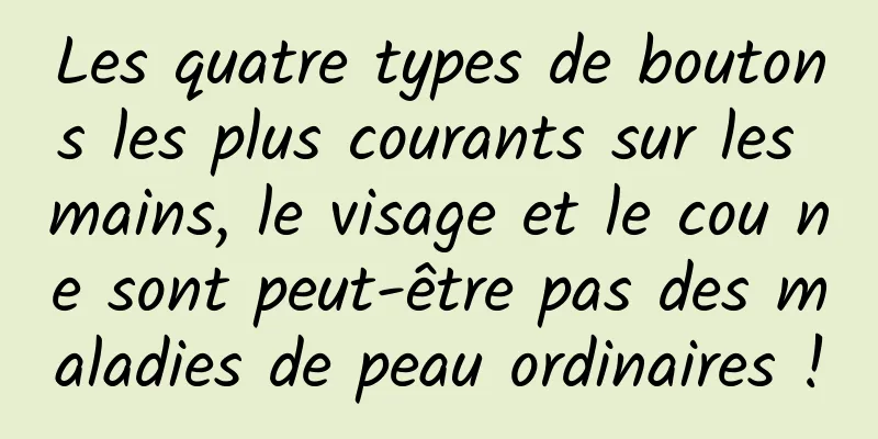 Les quatre types de boutons les plus courants sur les mains, le visage et le cou ne sont peut-être pas des maladies de peau ordinaires !