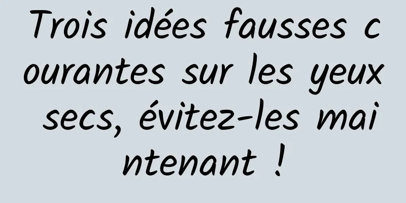 Trois idées fausses courantes sur les yeux secs, évitez-les maintenant !