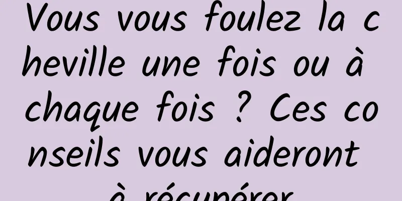 Vous vous foulez la cheville une fois ou à chaque fois ? Ces conseils vous aideront à récupérer