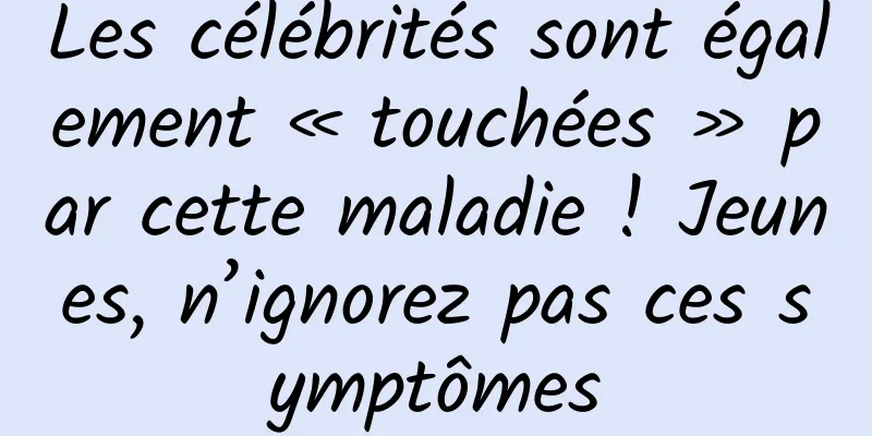 Les célébrités sont également « touchées » par cette maladie ! Jeunes, n’ignorez pas ces symptômes