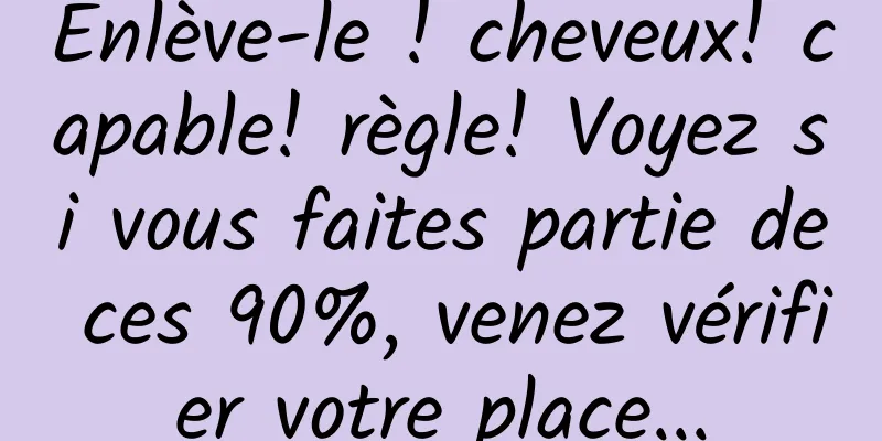 Enlève-le ! cheveux! capable! règle! Voyez si vous faites partie de ces 90%, venez vérifier votre place...