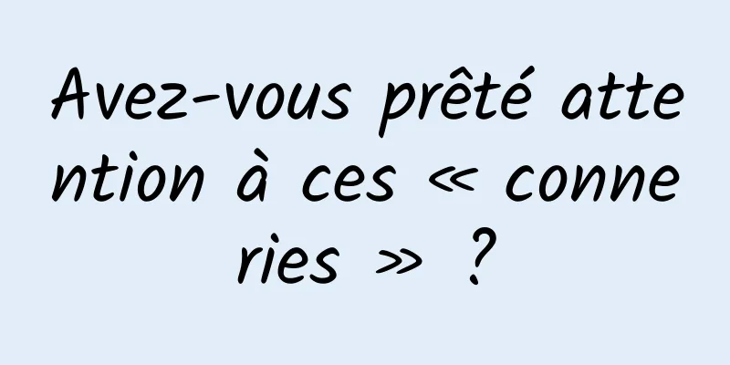 Avez-vous prêté attention à ces « conneries » ?
