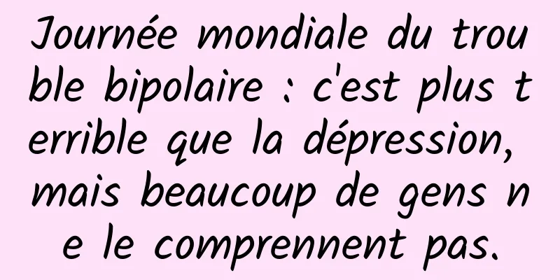 Journée mondiale du trouble bipolaire : c'est plus terrible que la dépression, mais beaucoup de gens ne le comprennent pas.