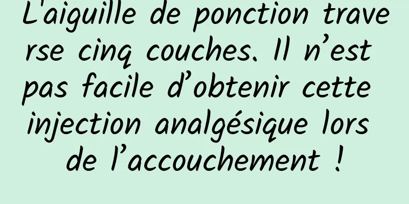 L'aiguille de ponction traverse cinq couches. Il n’est pas facile d’obtenir cette injection analgésique lors de l’accouchement !