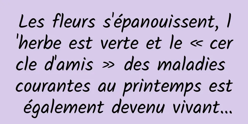 Les fleurs s'épanouissent, l'herbe est verte et le « cercle d'amis » des maladies courantes au printemps est également devenu vivant...