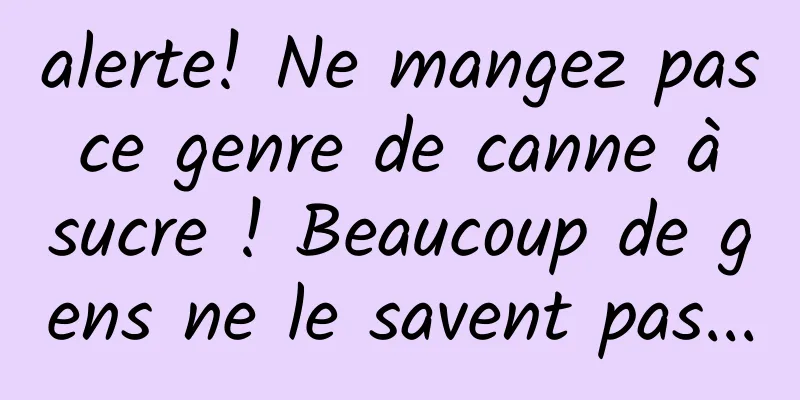 alerte! Ne mangez pas ce genre de canne à sucre ! Beaucoup de gens ne le savent pas...