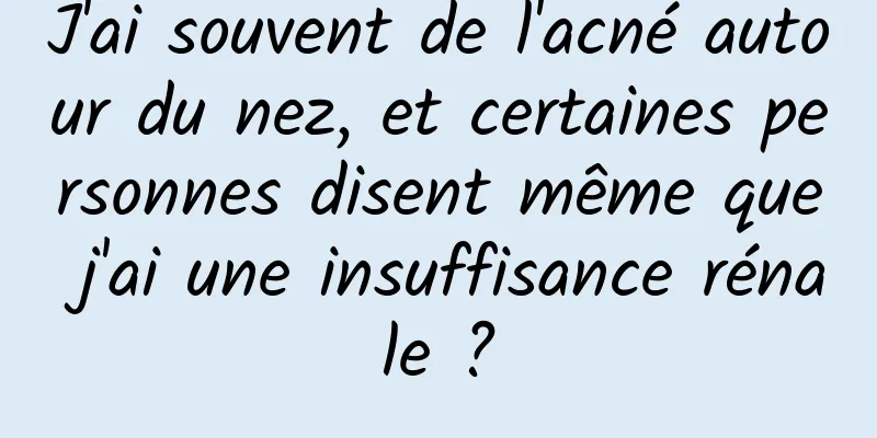 J'ai souvent de l'acné autour du nez, et certaines personnes disent même que j'ai une insuffisance rénale ?