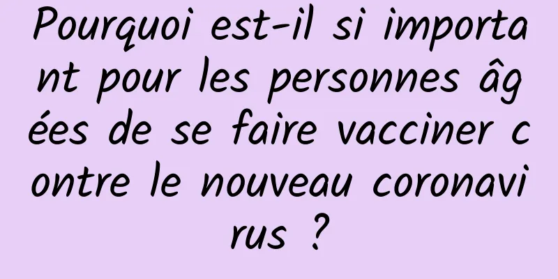 Pourquoi est-il si important pour les personnes âgées de se faire vacciner contre le nouveau coronavirus ?