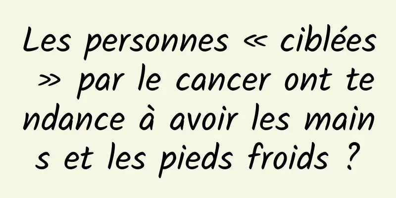 Les personnes « ciblées » par le cancer ont tendance à avoir les mains et les pieds froids ?