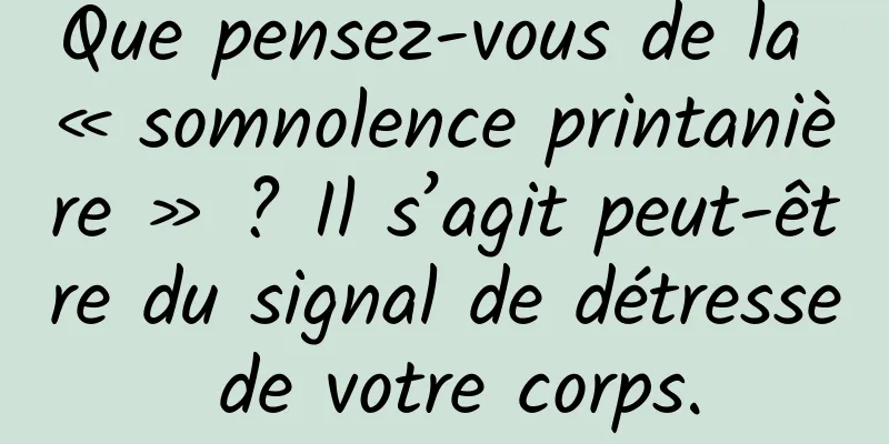 Que pensez-vous de la « somnolence printanière » ? Il s’agit peut-être du signal de détresse de votre corps.