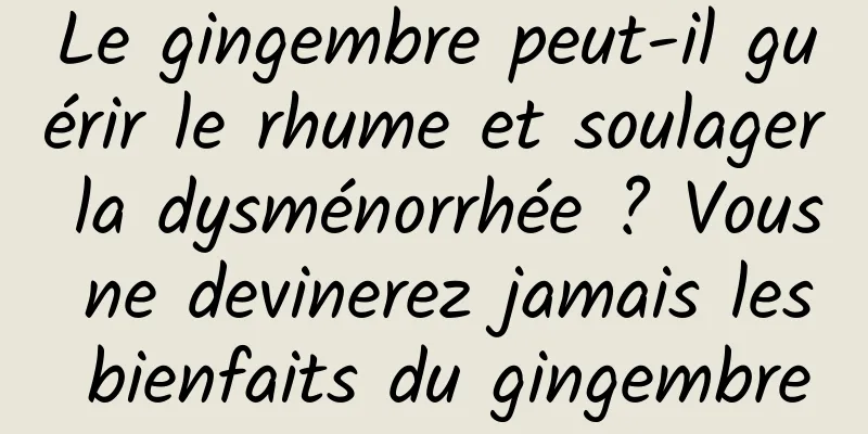 Le gingembre peut-il guérir le rhume et soulager la dysménorrhée ? Vous ne devinerez jamais les bienfaits du gingembre